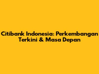 Citibank Indonesia: Perkembangan Terkini & Masa Depan