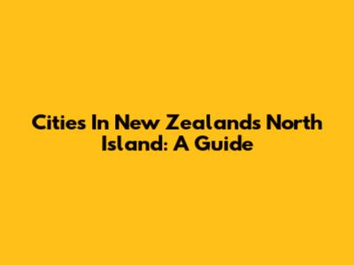 Cities In New Zealand's North Island: A Guide