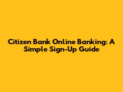 Citizen Bank Online Banking: A Simple Sign-Up Guide