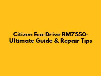 Citizen Eco-Drive BM7550: Ultimate Guide & Repair Tips