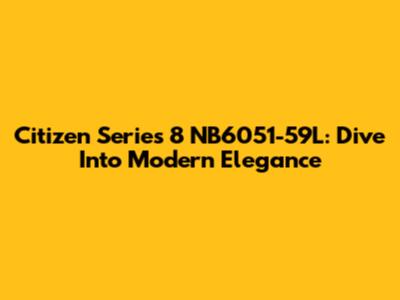 Citizen Series 8 NB6051-59L: Dive Into Modern Elegance