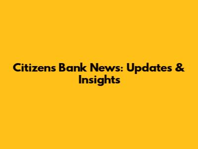Citizens Bank News: Updates & Insights