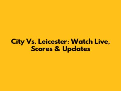 City Vs. Leicester: Watch Live, Scores & Updates