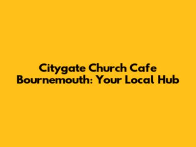 Citygate Church Cafe Bournemouth: Your Local Hub
