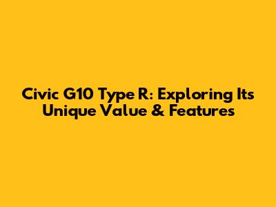 Civic G10 Type R: Exploring Its Unique Value & Features