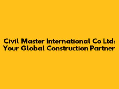 Civil Master International Co Ltd: Your Global Construction Partner