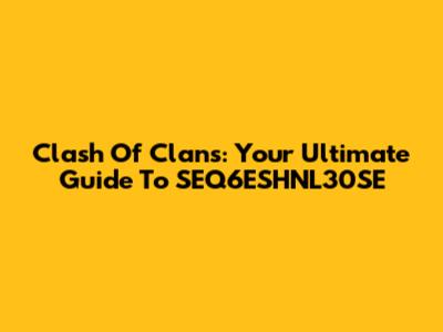 Clash Of Clans: Your Ultimate Guide To SEQ6ESHNL30SE