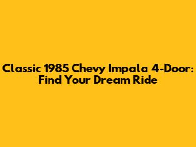 Classic 1985 Chevy Impala 4-Door: Find Your Dream Ride