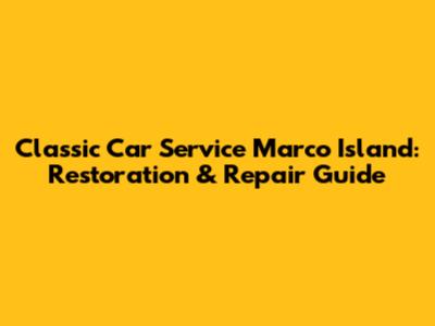 Classic Car Service Marco Island: Restoration & Repair Guide