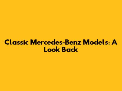 Classic Mercedes-Benz Models: A Look Back