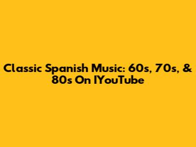 Classic Spanish Music: 60s, 70s, & 80s On IYouTube