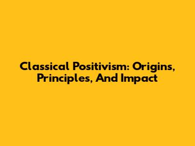Classical Positivism: Origins, Principles, And Impact