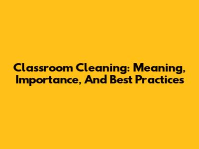 Classroom Cleaning: Meaning, Importance, And Best Practices