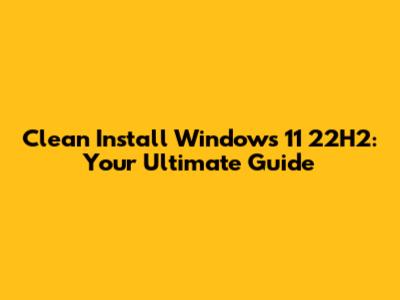 Clean Install Windows 11 22H2: Your Ultimate Guide