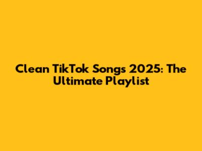 Clean TikTok Songs 2025: The Ultimate Playlist