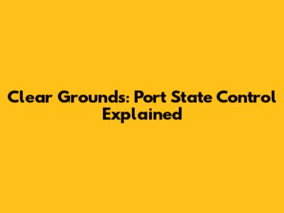 Clear Grounds: Port State Control Explained