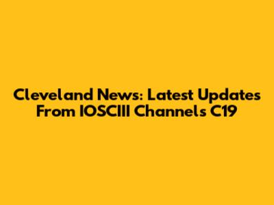 Cleveland News: Latest Updates From IOSCIII Channels C19