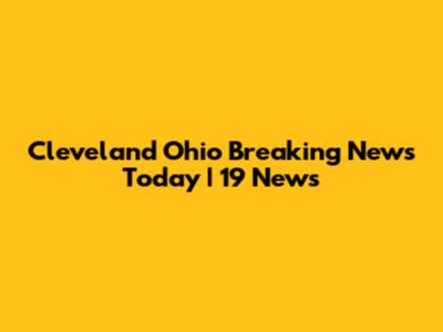 Cleveland Ohio Breaking News Today | 19 News