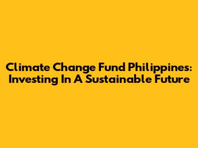 Climate Change Fund Philippines: Investing In A Sustainable Future