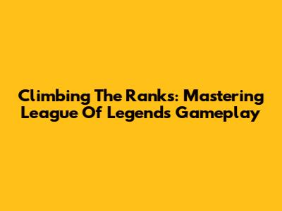 Climbing The Ranks: Mastering League Of Legends Gameplay