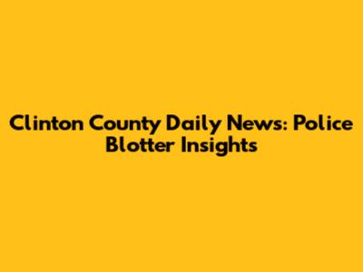 Clinton County Daily News: Police Blotter Insights