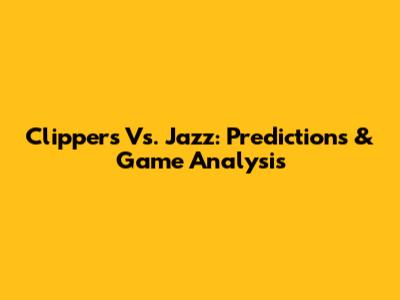 Clippers Vs. Jazz: Predictions & Game Analysis