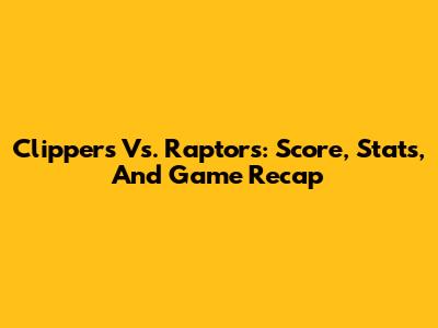 Clippers Vs. Raptors: Score, Stats, And Game Recap