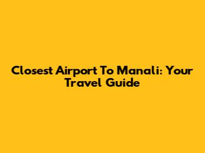 Closest Airport To Manali: Your Travel Guide