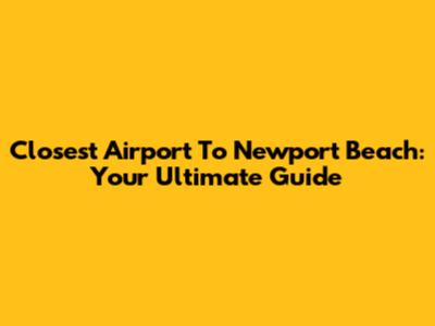 Closest Airport To Newport Beach: Your Ultimate Guide