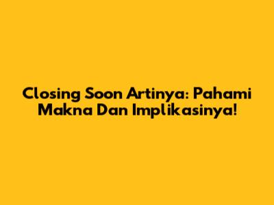 Closing Soon Artinya: Pahami Makna Dan Implikasinya!