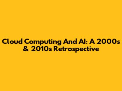 Cloud Computing And AI: A 2000s & 2010s Retrospective