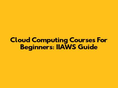 Cloud Computing Courses For Beginners: IIAWS Guide