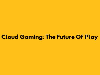 Cloud Gaming: The Future Of Play