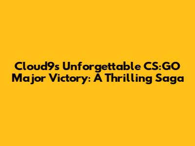 Cloud9's Unforgettable CS:GO Major Victory: A Thrilling Saga