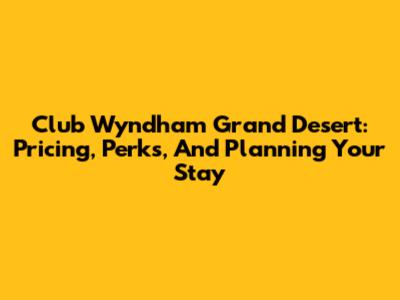 Club Wyndham Grand Desert: Pricing, Perks, And Planning Your Stay