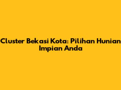 Cluster Bekasi Kota: Pilihan Hunian Impian Anda