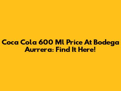 Coca Cola 600 Ml Price At Bodega Aurrera: Find It Here!