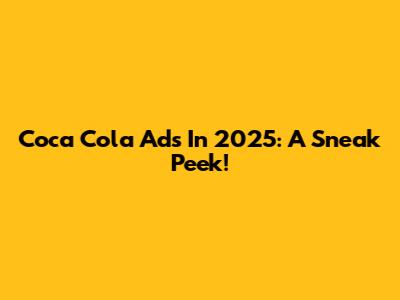 Coca Cola Ads In 2025: A Sneak Peek!