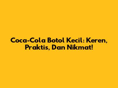 Coca-Cola Botol Kecil: Keren, Praktis, Dan Nikmat!