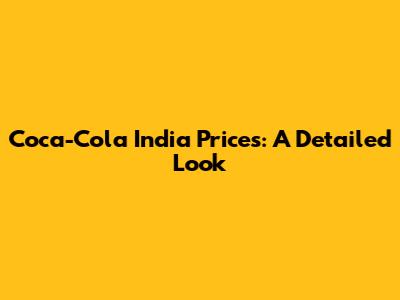 Coca-Cola India Prices: A Detailed Look