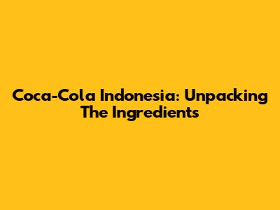 Coca-Cola Indonesia: Unpacking The Ingredients