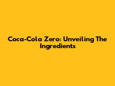 Coca-Cola Zero: Unveiling The Ingredients