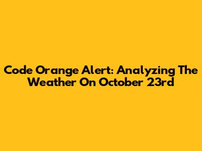 Code Orange Alert: Analyzing The Weather On October 23rd