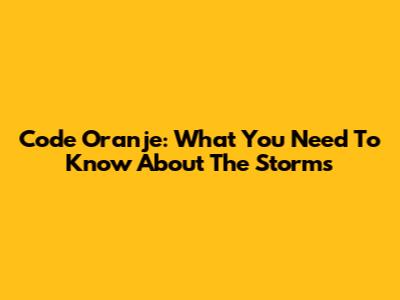 Code Oranje: What You Need To Know About The Storms