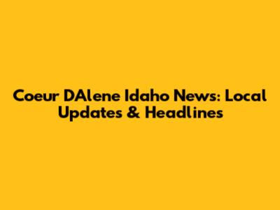 Coeur D'Alene Idaho News: Local Updates & Headlines