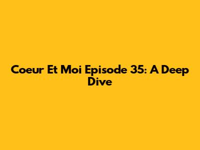 Coeur Et Moi Episode 35: A Deep Dive