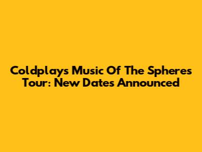 Coldplay's Music Of The Spheres Tour: New Dates Announced
