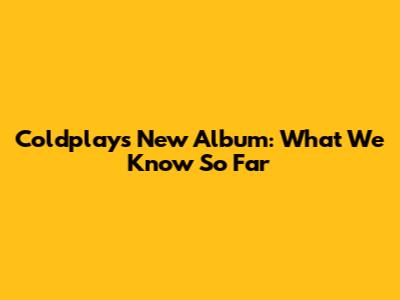 Coldplay's New Album: What We Know So Far