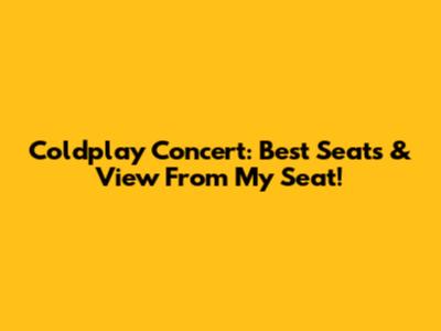 Coldplay Concert: Best Seats & View From My Seat!