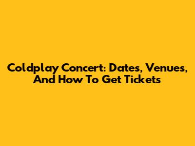 Coldplay Concert: Dates, Venues, And How To Get Tickets